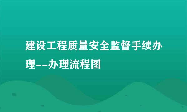 建设工程质量安全监督手续办理--办理流程图