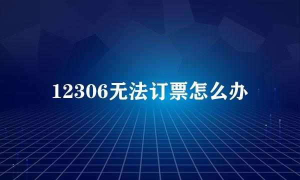 12306无法订票怎么办