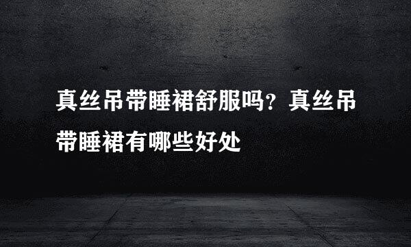 真丝吊带睡裙舒服吗？真丝吊带睡裙有哪些好处