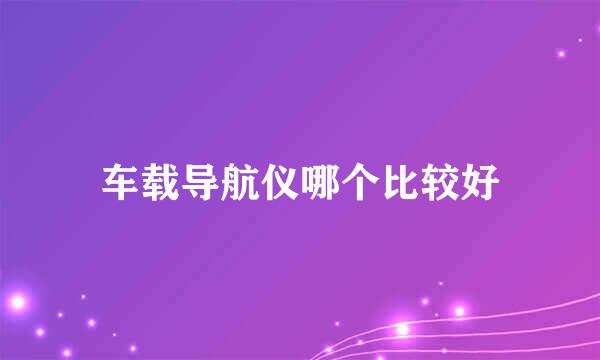 车载导航仪哪个比较好