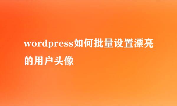 wordpress如何批量设置漂亮的用户头像