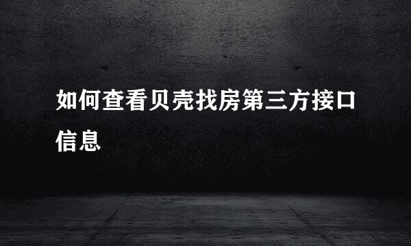 如何查看贝壳找房第三方接口信息