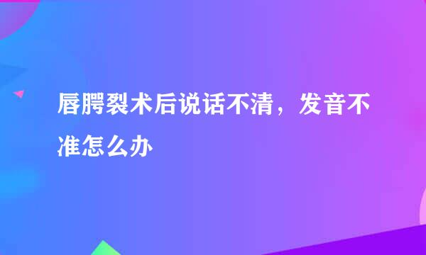 唇腭裂术后说话不清，发音不准怎么办
