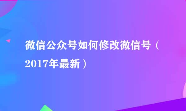 微信公众号如何修改微信号（2017年最新）