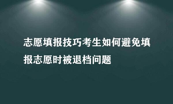 志愿填报技巧考生如何避免填报志愿时被退档问题