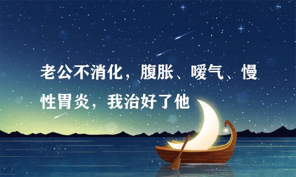 老公不消化，腹胀、嗳气、慢性胃炎，我治好了他