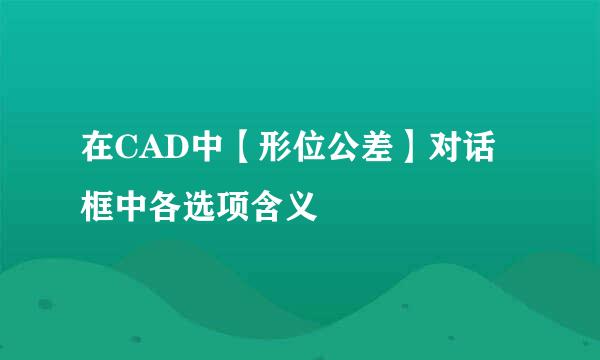 在CAD中【形位公差】对话框中各选项含义
