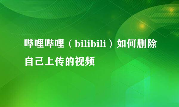 哔哩哔哩（bilibili）如何删除自己上传的视频