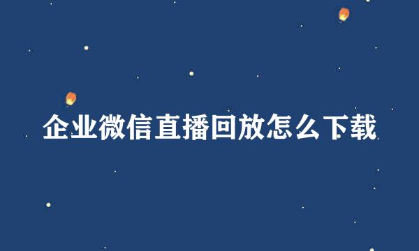 企业微信直播回放怎么下载