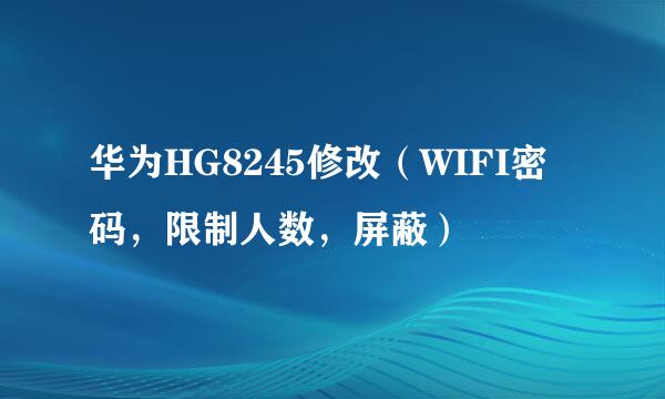 华为HG8245修改（WIFI密码，限制人数，屏蔽）