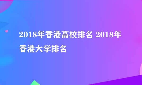 2018年香港高校排名 2018年香港大学排名