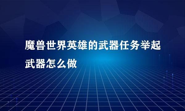 魔兽世界英雄的武器任务举起武器怎么做