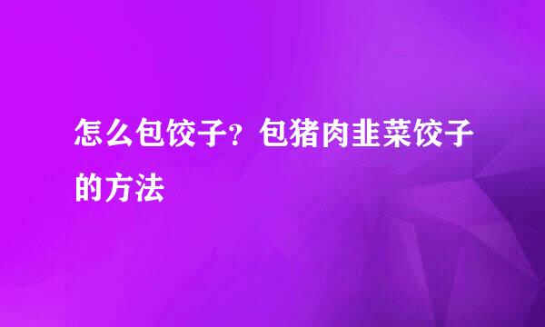 怎么包饺子？包猪肉韭菜饺子的方法