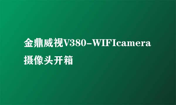 金鼎威视V380-WIFIcamera摄像头开箱