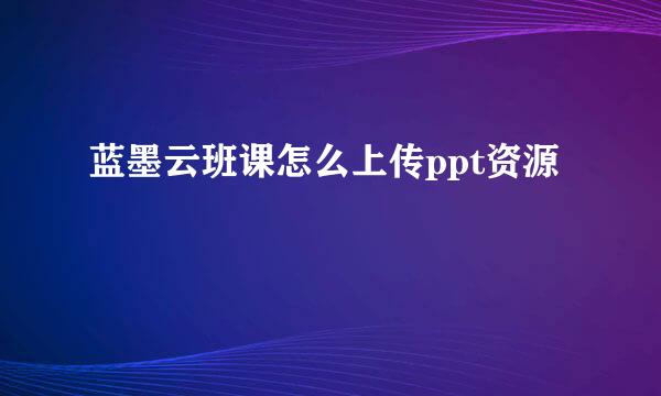 蓝墨云班课怎么上传ppt资源