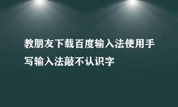 教朋友下载百度输入法使用手写输入法敲不认识字
