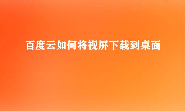 百度云如何将视屏下载到桌面