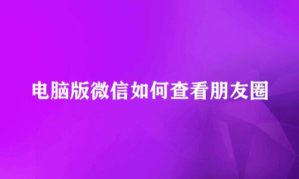 电脑版微信如何查看朋友圈