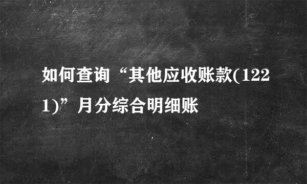 如何查询“其他应收账款(1221)”月分综合明细账