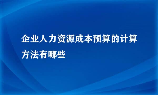 企业人力资源成本预算的计算方法有哪些