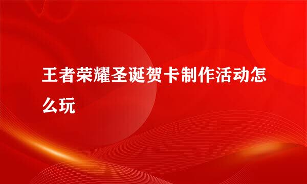 王者荣耀圣诞贺卡制作活动怎么玩