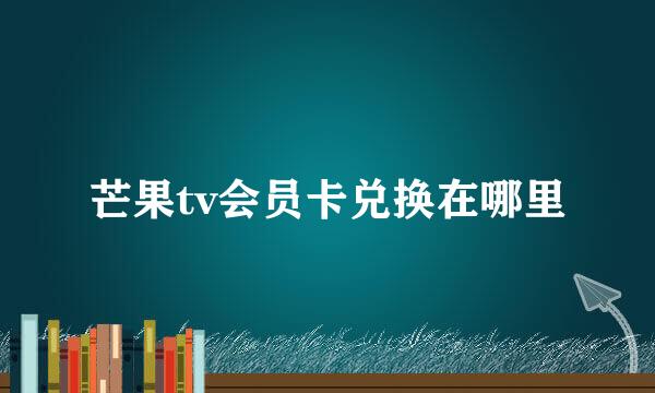 芒果tv会员卡兑换在哪里