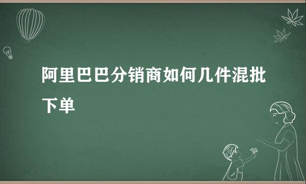 阿里巴巴分销商如何几件混批下单