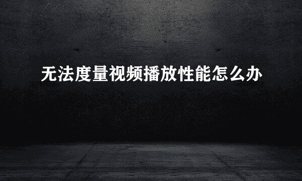 无法度量视频播放性能怎么办