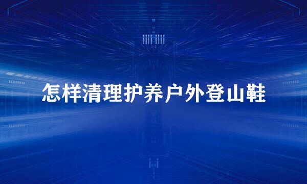 怎样清理护养户外登山鞋