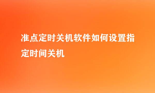 准点定时关机软件如何设置指定时间关机