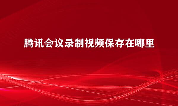 腾讯会议录制视频保存在哪里