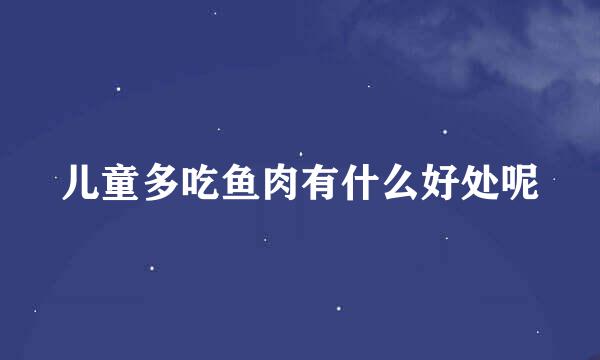 儿童多吃鱼肉有什么好处呢