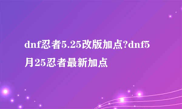 dnf忍者5.25改版加点?dnf5月25忍者最新加点