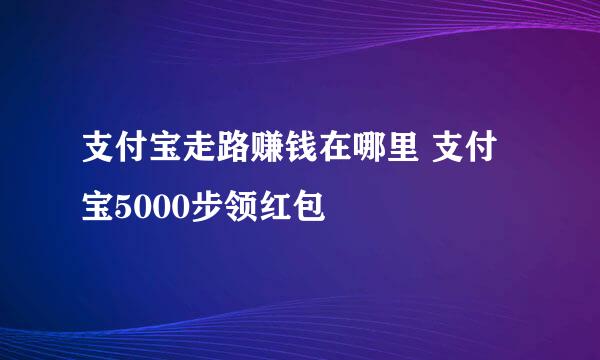 支付宝走路赚钱在哪里 支付宝5000步领红包