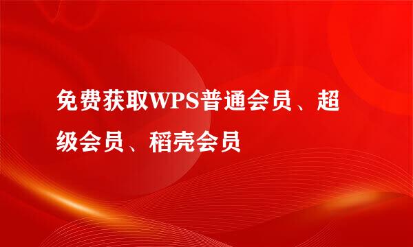 免费获取WPS普通会员、超级会员、稻壳会员