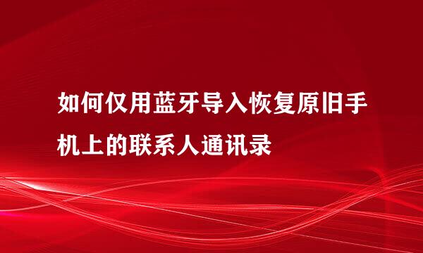 如何仅用蓝牙导入恢复原旧手机上的联系人通讯录