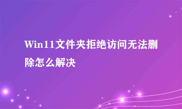 Win11文件夹拒绝访问无法删除怎么解决