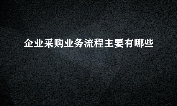 企业采购业务流程主要有哪些