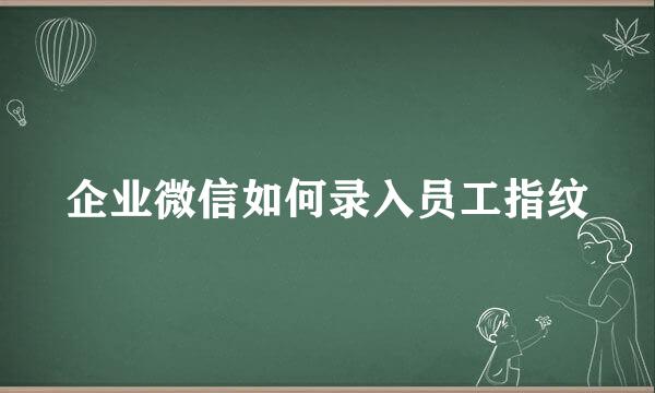 企业微信如何录入员工指纹