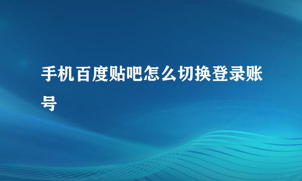 手机百度贴吧怎么切换登录账号