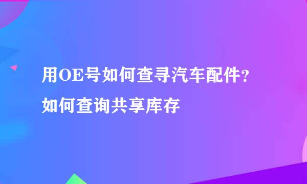 用OE号如何查寻汽车配件？如何查询共享库存