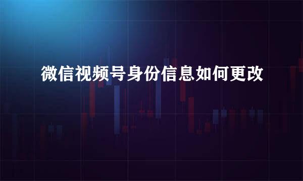 微信视频号身份信息如何更改