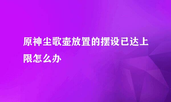 原神尘歌壶放置的摆设已达上限怎么办
