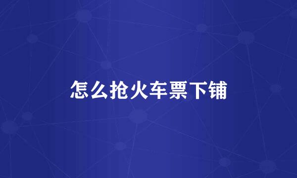 怎么抢火车票下铺