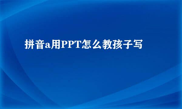 拼音a用PPT怎么教孩子写