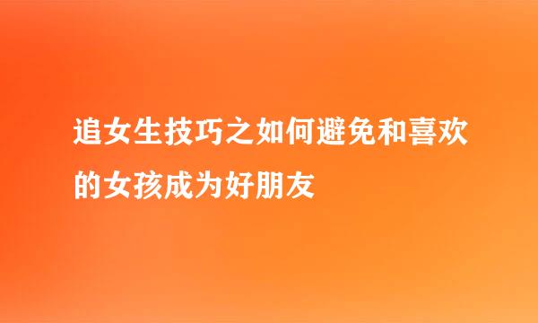 追女生技巧之如何避免和喜欢的女孩成为好朋友