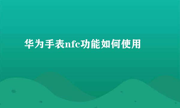 华为手表nfc功能如何使用