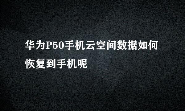 华为P50手机云空间数据如何恢复到手机呢