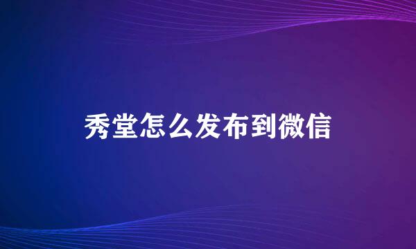 秀堂怎么发布到微信