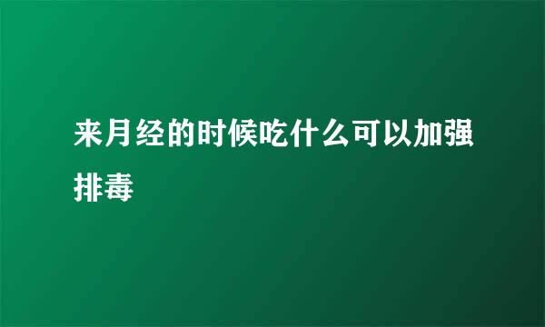来月经的时候吃什么可以加强排毒